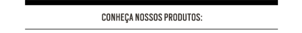 Conheça nossos produtos